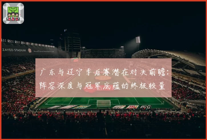 广东与辽宁季后赛潜在对决前瞻：阵容深度与冠军底蕴的终极较量