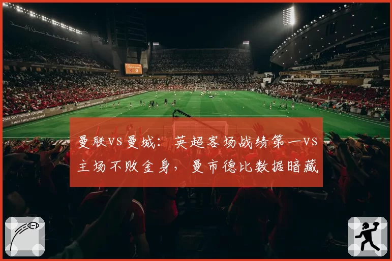 曼联vs曼城:英超客场战绩第一vs主场不败金身,曼市德比数据暗藏玄机