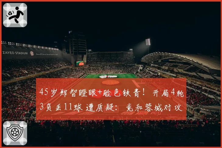 45岁郑智瞪眼+脸色铁青！开局4轮3负丢11球 遭质疑：竟和蓉城对攻