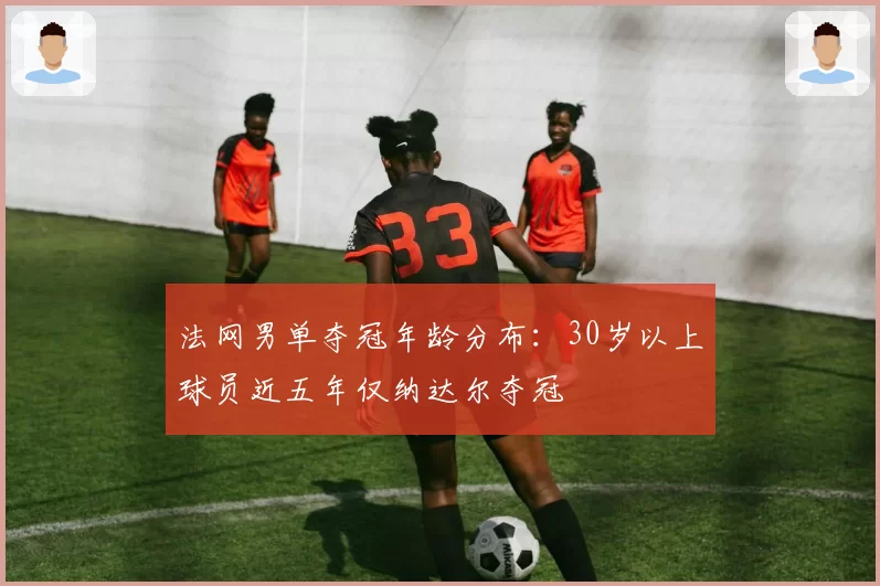 法网男单夺冠年龄分布:30岁以上球员近五年仅纳达尔夺冠