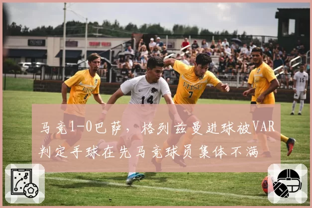 马竞1-0巴萨，格列兹曼进球被VAR判定手球在先马竞球员集体不满