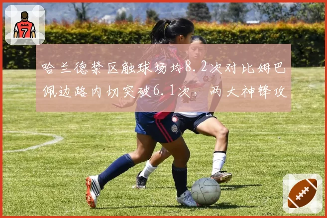 哈兰德禁区触球场均8.2次对比姆巴佩边路内切突破6.1次,两大神锋攻击区域分布解析