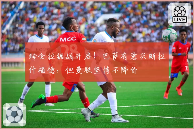 转会拉锯战开启!巴萨有意买断拉什福德,但曼联坚持不降价