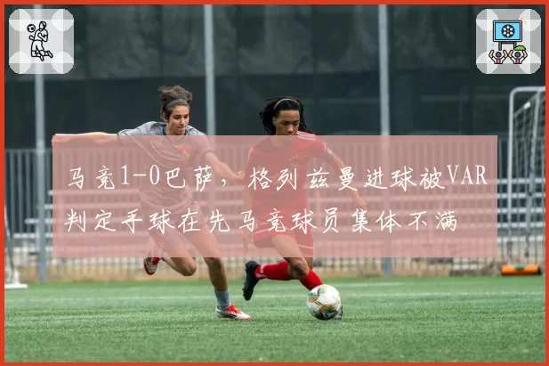 马竞1-0巴萨，格列兹曼进球被VAR判定手球在先马竞球员集体不满