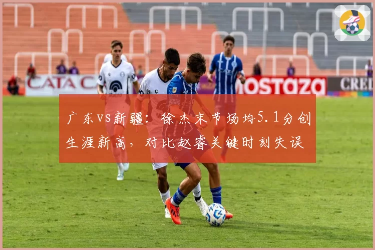 广东vs新疆：徐杰末节场均5.1分创生涯新高，对比赵睿关键时刻失误次数并列联盟第4__br_