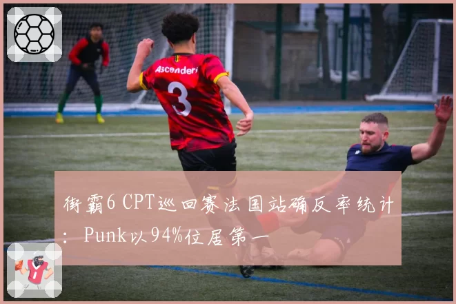 街霸6 CPT巡回赛法国站确反率统计：Punk以94%位居第一