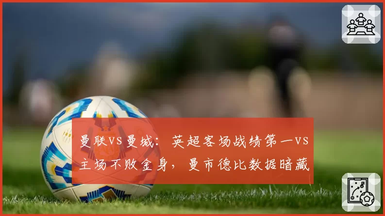 曼联vs曼城:英超客场战绩第一vs主场不败金身,曼市德比数据暗藏玄机