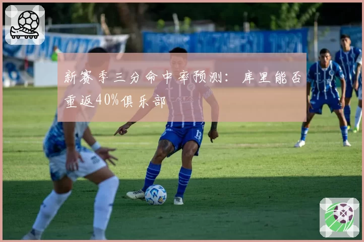 新赛季三分命中率预测：库里能否重返40%俱乐部