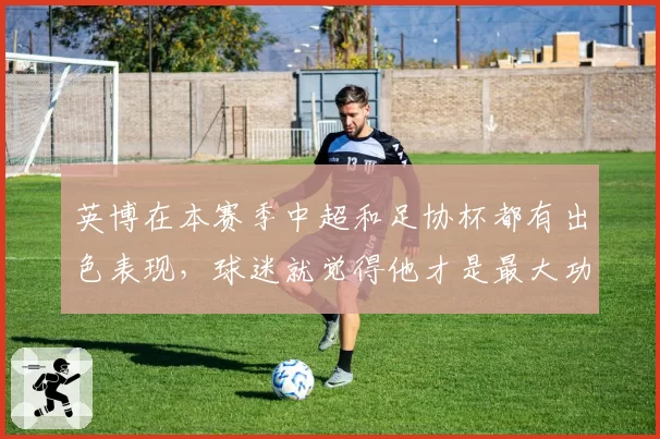 英博在本赛季中超和足协杯都有出色表现,球迷就觉得他才是最大功臣