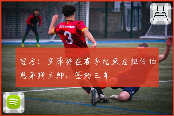 官方：罗泽将在赛季结束后担任伯恩茅斯主帅，签约三年